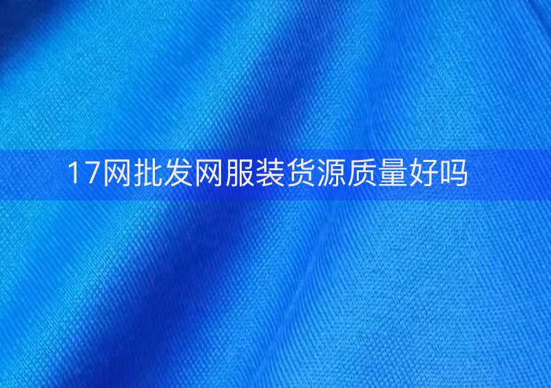 17网批发网服装货源质量好吗？揭秘17批发网新塘的衣服质量